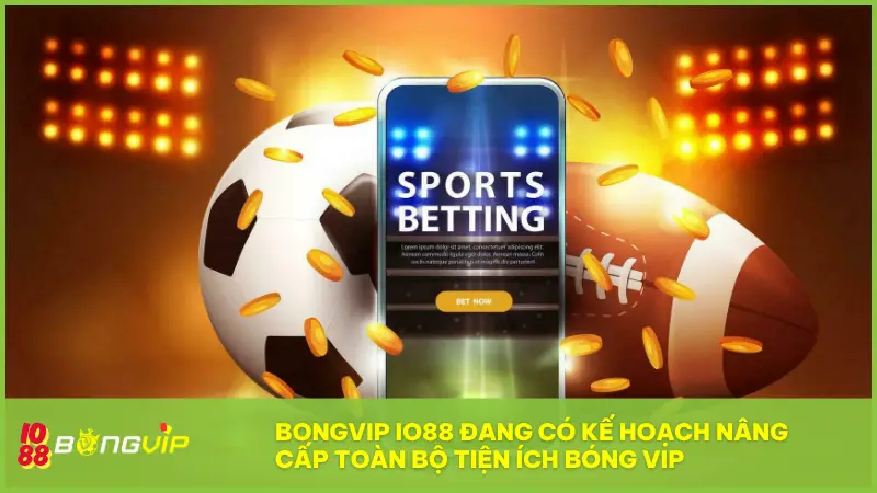 BONGVIP IO88 đang có kế hoạch nâng cấp toàn bộ Tiện ích Bóng Vip