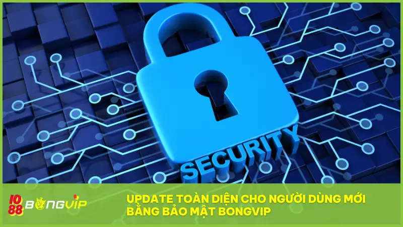 Update toàn diện cho người dùng mới bằng bảo mật BONGVIP
